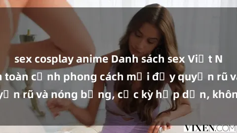 sex cosplay anime Danh sách sex Việt Nam không che - Ảnh toàn cảnh phong cách mới đầy quyến rũ và nóng bỏng, cực kỳ hấp dẫn, không thể bỏ qua!