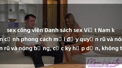 sex công viên Danh sách sex Việt Nam không che - Ảnh toàn cảnh phong cách mới đầy quyến rũ và nóng bỏng, cực kỳ hấp dẫn, không thể bỏ qua!