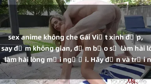 sex anime không che Gái Việt xinh đẹp, nồng nàn làm tình say đắm không gian, đảm bảo sẽ làm hài lòng mọi người. Hãy đến và trải nghiệm ngay!