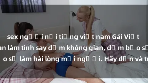 sex người nổi tiếng việt nam Gái Việt xinh đẹp, nồng nàn làm tình say đắm không gian, đảm bảo sẽ làm hài lòng mọi người. Hãy đến và trải nghiệm ngay!