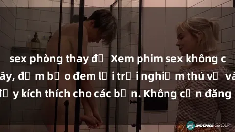 sex phòng thay đồ Xem phim sex không che miễn phí tại đây, đảm bảo đem lại trải nghiệm thú vị và đầy kích thích cho các bạn. Không cần đăng ký, hoàn toàn miễn phí.
