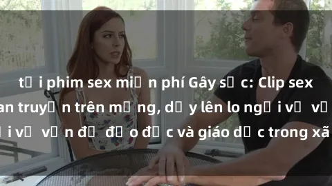 tải phim sex miễn phí Gây sốc: Clip sex mẹ con Việt Nam lan truyền trên mạng, dấy lên lo ngại về vấn đề đạo đức và giáo dục trong xã hội hiện nay.