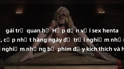 gái trẻ quan hệ Hấp dẫn với sex hentai vietsub mới nhất, cập nhật hàng ngày để trải nghiệm những bộ phim đầy kích thích và hấp dẫn.