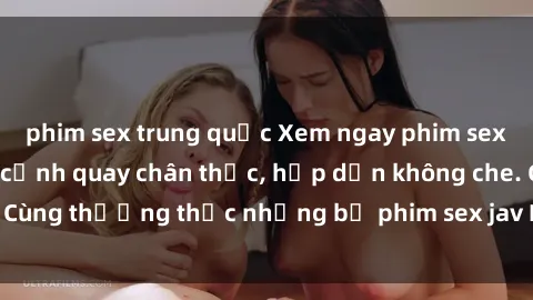 phim sex trung quốc Xem ngay phim sex jav HD với những cảnh quay chân thực, hấp dẫn không che. Cùng thưởng thức những bộ phim sex jav HD hot nhất hiện nay!
